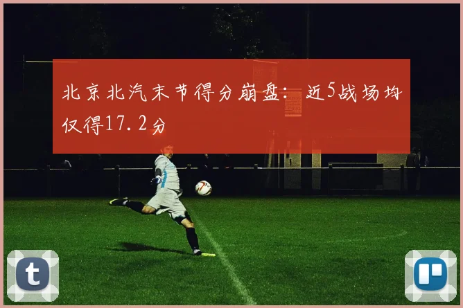 北京北汽末节得分崩盘:近5战场均仅得17.2分