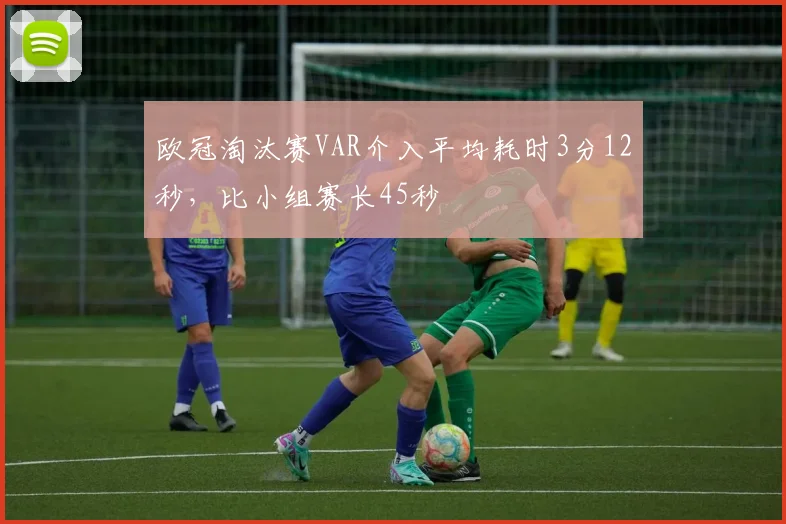 欧冠淘汰赛VAR介入平均耗时3分12秒，比小组赛长45秒