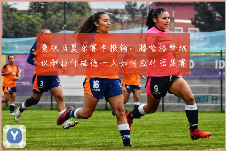曼联马夏尔赛季报销,滕哈格锋线仅剩拉什福德一人如何应对密集赛程?