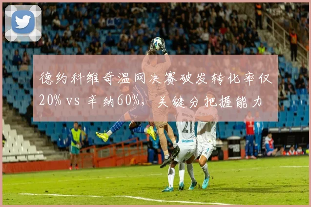 德约科维奇温网决赛破发转化率仅20% vs 辛纳60%,关键分把握能力高下立判